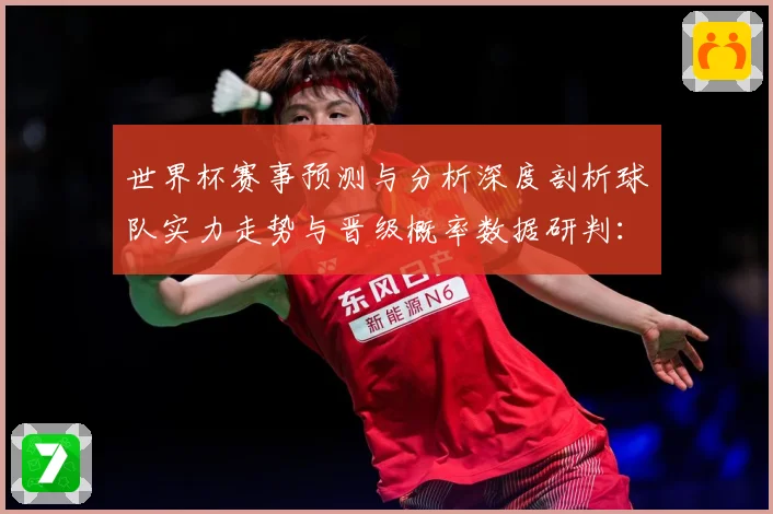 世界杯赛事预测与分析深度剖析球队实力走势与晋级概率数据研判：最新赛事动态与深度分析
