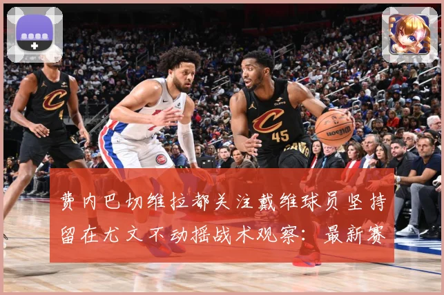 费内巴切维拉都关注戴维球员坚持留在尤文不动摇战术观察：最新赛事动态与深度分析