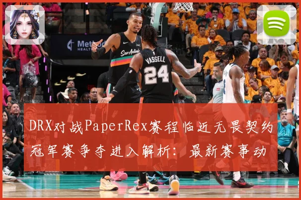 DRX对战PaperRex赛程临近无畏契约冠军赛争夺进入解析：最新赛事动态与深度分析