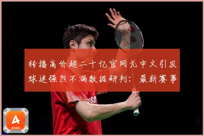 转播高价超二十亿官网无中文引发球迷强烈不满数据研判：最新赛事动态与深度分析