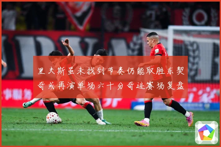 里夫斯虽未找到节奏仍能取胜东契奇或再演单场六十分奇迹赛场复盘：最新赛事动态与深度分析