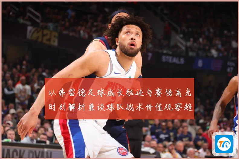 以弗雷德足球成长轨迹与赛场高光时刻解析兼谈球队战术价值观察趋势：最新赛事动态与深度分析