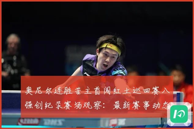 奥尼尔连胜苦主首闯红土巡回赛八强创纪录赛场观察：最新赛事动态与深度分析