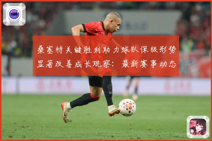 桑塞特关键胜利助力球队保级形势显著改善成长观察：最新赛事动态与深度分析