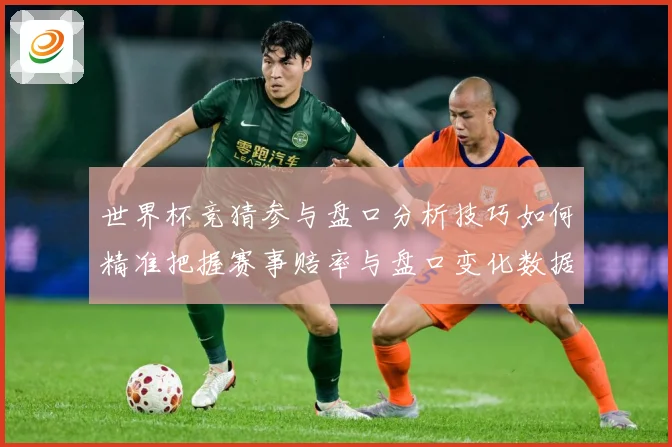 世界杯竞猜参与盘口分析技巧如何精准把握赛事赔率与盘口变化数据研判：最新赛事动态与深度分析