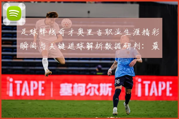 足球锋线奇才奥里吉职业生涯精彩瞬间与关键进球解析数据研判：最新赛事动态与深度分析