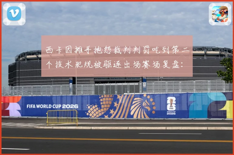 西卡因摊手抱怨裁判判罚吃到第二个技术犯规被驱逐出场赛场复盘：最新赛事动态与深度分析