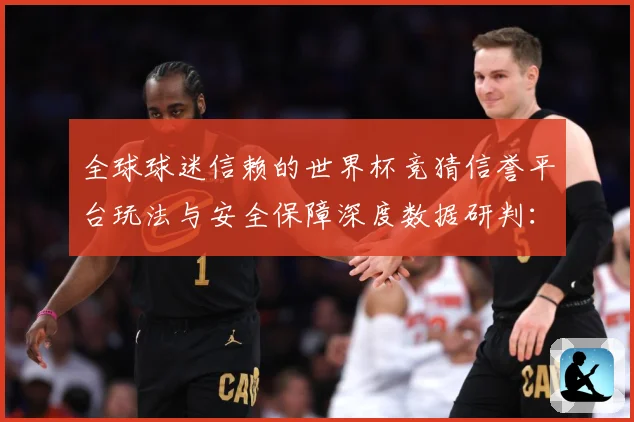 全球球迷信赖的世界杯竞猜信誉平台玩法与安全保障深度数据研判：最新赛事动态与深度分析