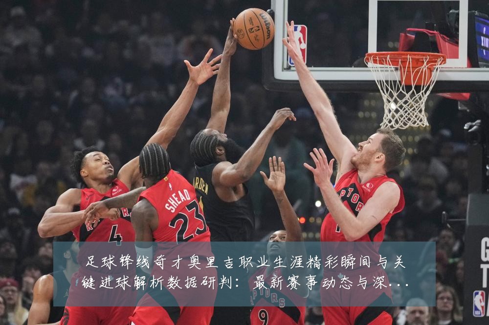 足球锋线奇才奥里吉职业生涯精彩瞬间与关键进球解析数据研判：最新赛事动态与深度分析