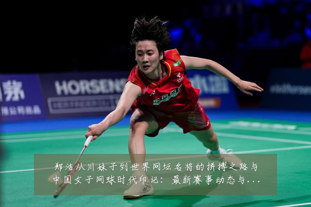 郑洁从川妹子到世界网坛名将的拼搏之路与中国女子网球时代印记:最新赛事动态与深度分析