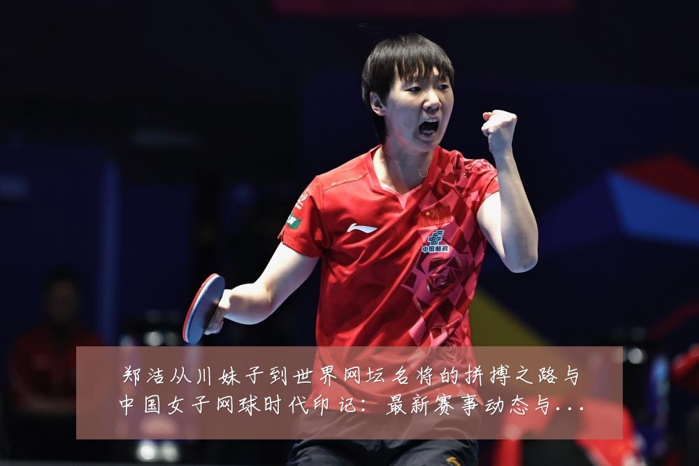 郑洁从川妹子到世界网坛名将的拼搏之路与中国女子网球时代印记:最新赛事动态与深度分析