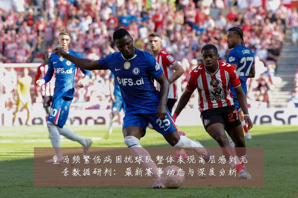 皇马频繁伤病困扰球队整体表现高层感到无奈数据研判:最新赛事动态与深度分析