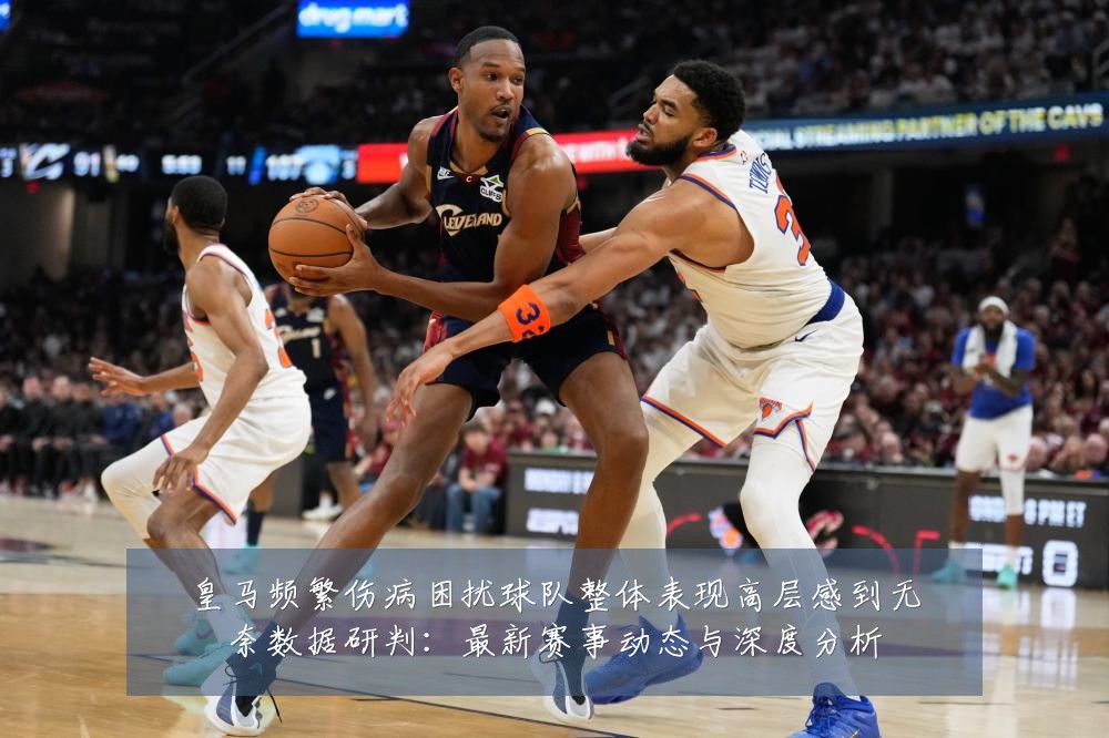 皇马频繁伤病困扰球队整体表现高层感到无奈数据研判:最新赛事动态与深度分析