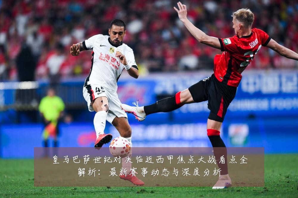 皇马巴萨世纪对决临近西甲焦点大战看点全解析:最新赛事动态与深度分析