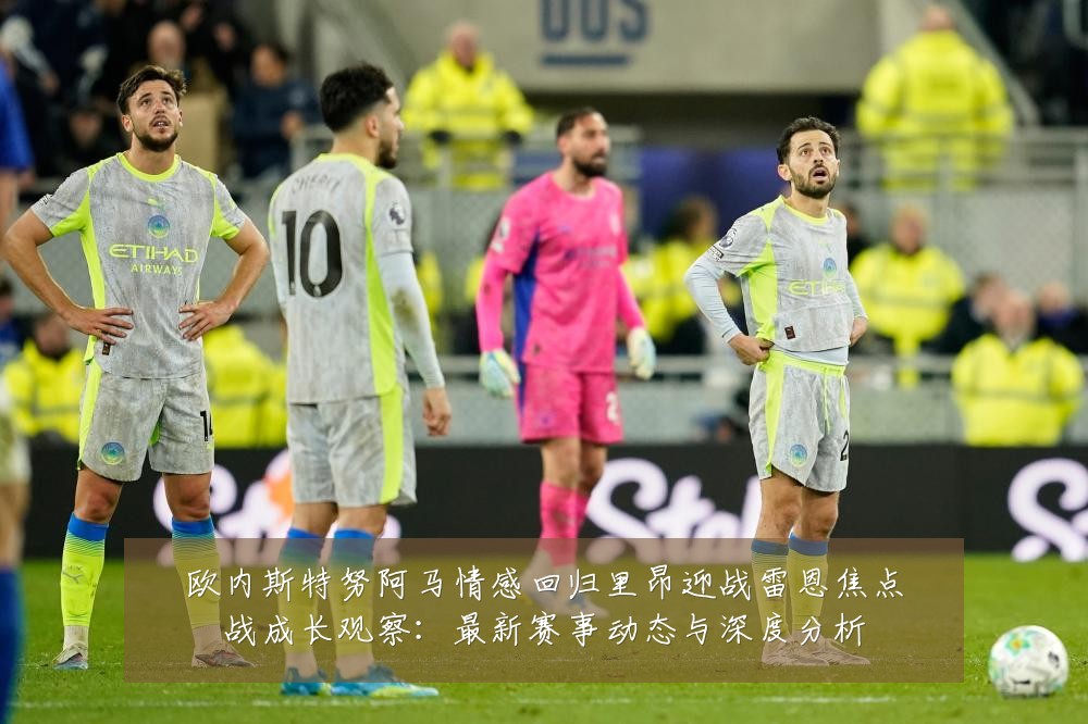 欧内斯特努阿马情感回归里昂迎战雷恩焦点战成长观察：最新赛事动态与深度分析