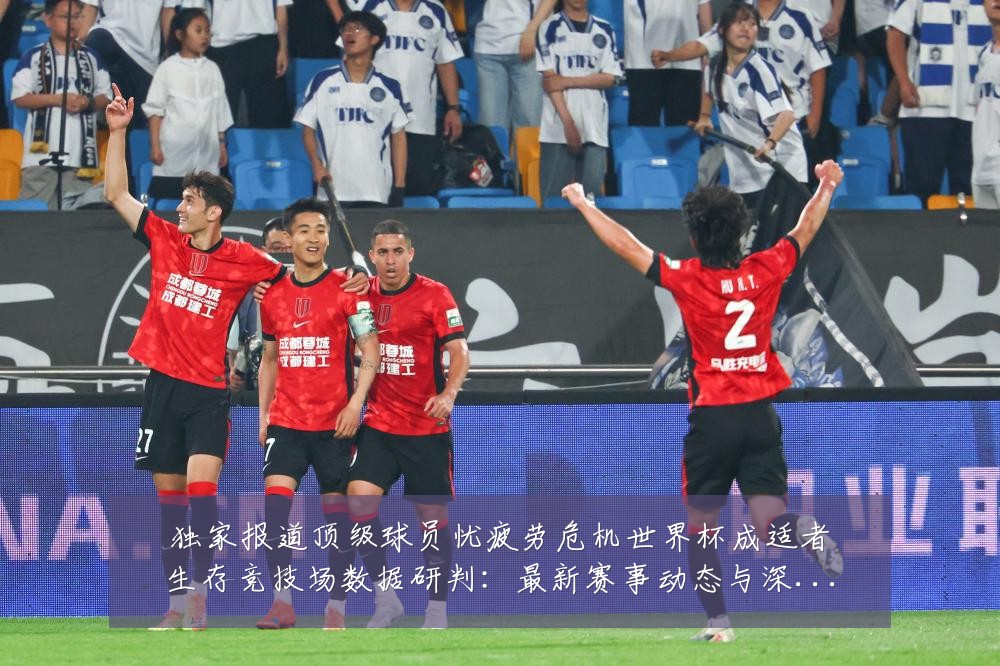 独家报道顶级球员忧疲劳危机世界杯成适者生存竞技场数据研判:最新赛事动态与深度分析