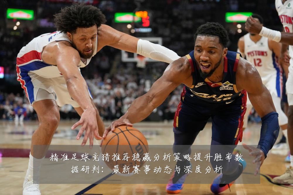 精准足球竞猜推荐稳赢分析策略提升胜率数据研判:最新赛事动态与深度分析
