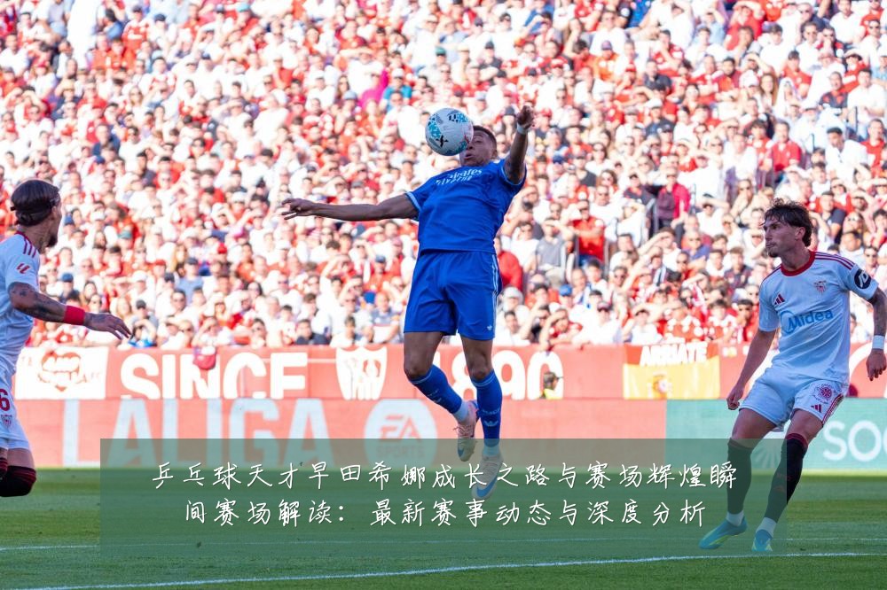 乒乓球天才早田希娜成长之路与赛场辉煌瞬间赛场解读:最新赛事动态与深度分析