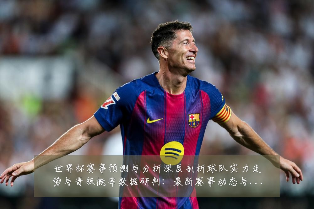 世界杯赛事预测与分析深度剖析球队实力走势与晋级概率数据研判:最新赛事动态与深度分析