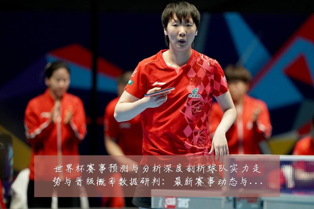 世界杯赛事预测与分析深度剖析球队实力走势与晋级概率数据研判:最新赛事动态与深度分析
